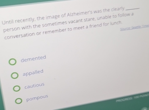 Until recently, the image of Alzheimer's was the clearly_
person with the sometimes vacant stare, unable to follow a
Source, Seattle Time
conversation or remember to meet a friend for lunch.
demented
appalled
cautious
pompous