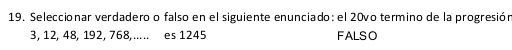 Seleccionar verdadero o falso en el siguiente enunciado: el 20vo termino de la progresión
3, 12, 48, 192, 768, ..... es 1245 FALSO