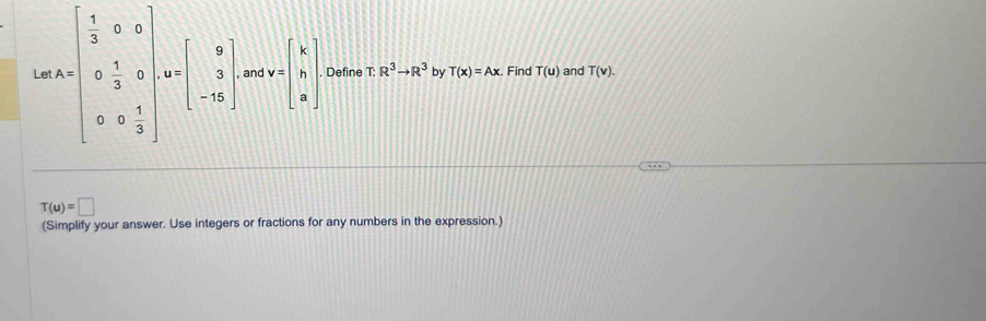 Le A=beginbmatrix  1/3 &0&0 0& 1/3 &0 0&0& 1/3 endbmatrix =beginbmatrix 0 endbmatrix and v=beginbmatrix k h aendbmatrix Define T.R^3to R^3 by T(x)=Ax Find T(u) and T(v).
T(u)=□
(Simplify your answer. Use integers or fractions for any numbers in the expression.)