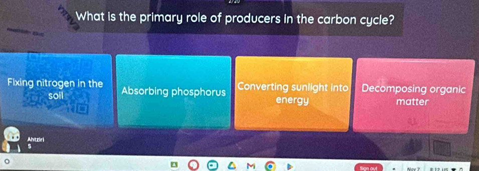 What is the primary role of producers in the carbon cycle?

Fixing nitrogen in the Absorbing phosphorus Converting sunlight into Decomposing organic
soil energy matter
Ahtziri
s
Sign out Nav 7