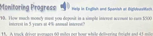 Monitoring Progress Help in English and Spanish at BigIdeasMath. 
10. How much money must you deposit in a simple interest account to earn $500
interest in 5 years at 4% annual interest? 
11. A truck driver averages 60 miles per hour while delivering freight and 45 mile