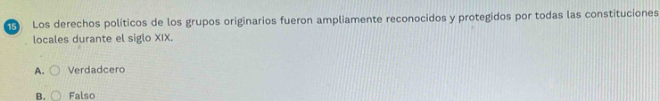 Los derechos políticos de los grupos originarios fueron ampliamente reconocidos y protegidos por todas las constituciones
locales durante el siglo XIX.
A. Verdadcero
B. Falso