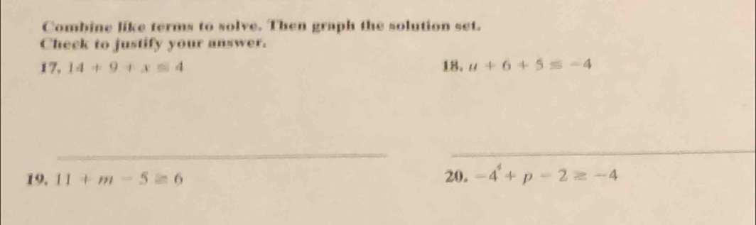 Combine like terms to solve. Then graph the solution set. 
Check to justify your answer.
17,14+9+x≤ 4 18. u+6+5≤ -4
_ 
_ 
19. 11+m-5≥ 6 20. -4^4+p-2≥ -4