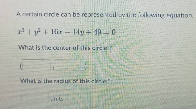 A certain circle can be represented by the following equation.
x^2+y^2+16x-14y+49=0
What is the center of this circle ?
□  □ /2  □ )cm^
What is the radius of this circle ?
= □ /□    □ /□   units