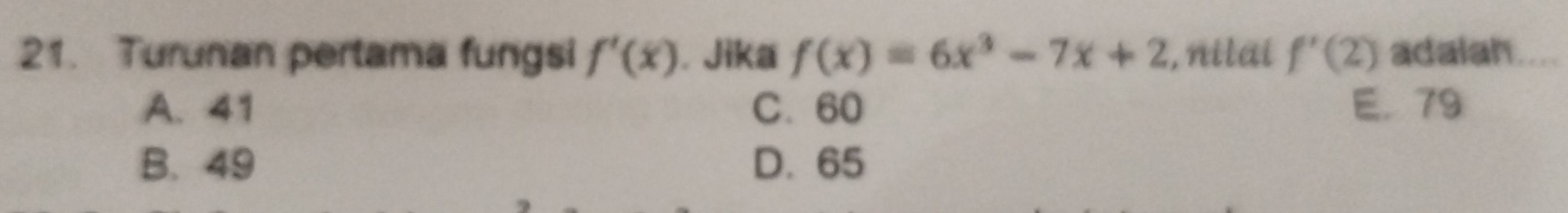 Turunan pertama fungsi f'(x). Jika f(x)=6x^3-7x+2 , nilai f'(2) adalah
A. 41 C. 60 E. 79
B. 49 D. 65