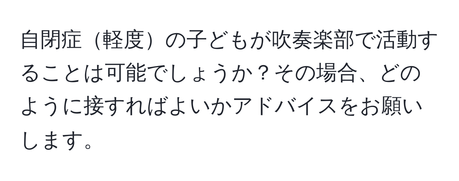 自閉症軽度の子どもが吹奏楽部で活動することは可能でしょうか？その場合、どのように接すればよいかアドバイスをお願いします。