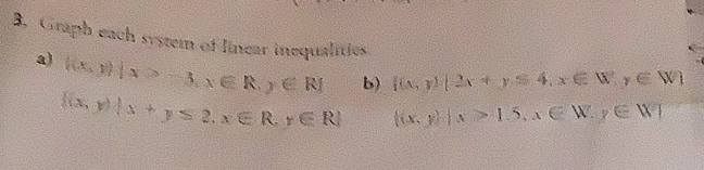 Graph each system of linear inequalities 
a)  (x,y)|x>-3,x∈ R,y∈ R b)  (x,y)|2x+y≤ 4,x∈ W,y∈ W)
 (x,y)|x+y≤ 2,x∈ R,y∈ R  (x,y)|x>1.5,x∈ W,y∈ W