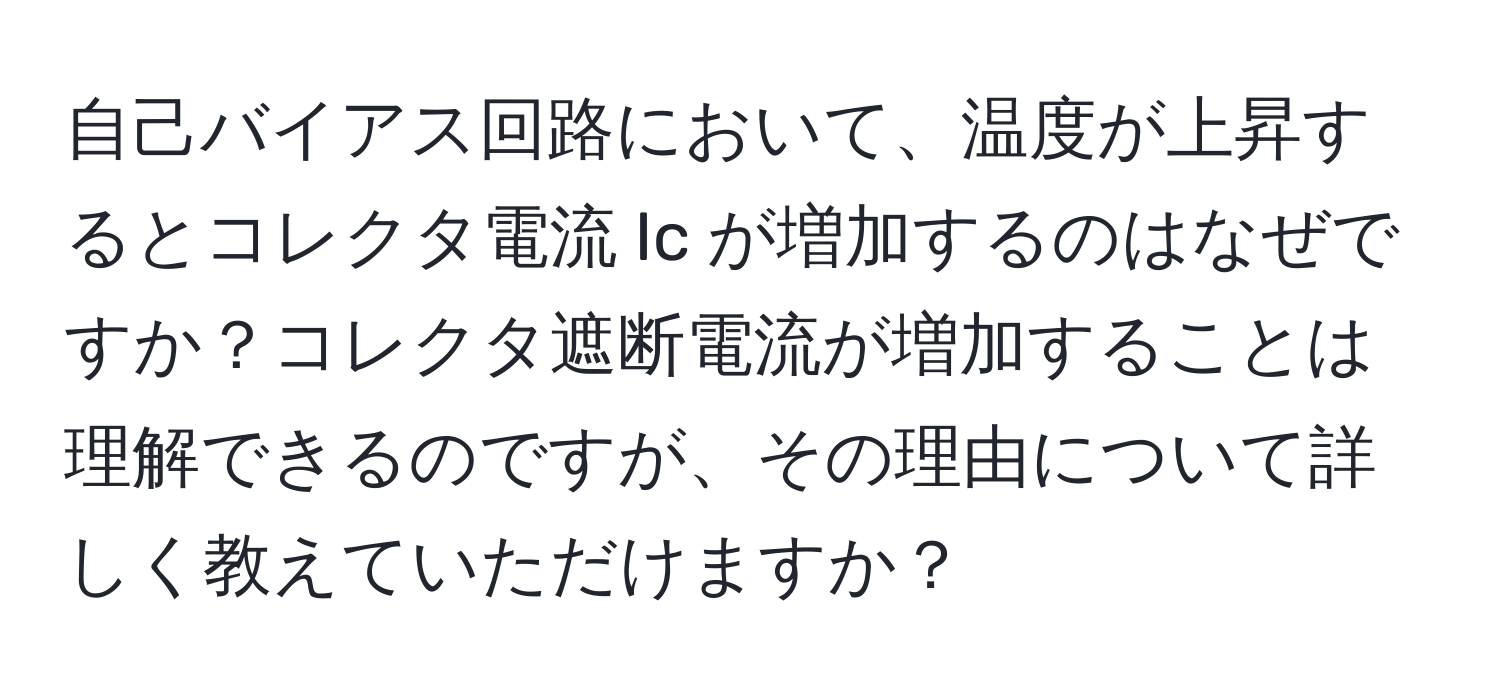 自己バイアス回路において、温度が上昇するとコレクタ電流 Ic が増加するのはなぜですか？コレクタ遮断電流が増加することは理解できるのですが、その理由について詳しく教えていただけますか？