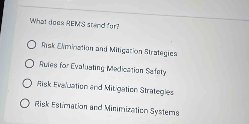 What does REMS stand for?
Risk Elimination and Mitigation Strategies
Rules for Evaluating Medication Safety
Risk Evaluation and Mitigation Strategies
Risk Estimation and Minimization Systems