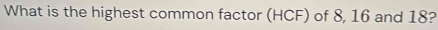 What is the highest common factor (HCF) of 8, 16 and 18?