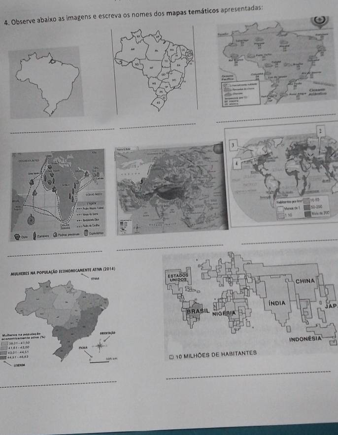 Observe abaixo as imagens e escreva os nomes dos mapas temáticos apresentadas: 
_ 
__ 
1
3
4
Kabitansta por loe 
Maca dn 1 50 - 100
1 10 Marío de 200
_ 
_ 
_ 
MULHERES NA POPULAÇÃO ECONOMICAMENTE ATIVA (2014) 
F 
ecM 
_ 
_