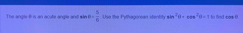 The angle θ is an acute angle and sin θ = 5/6 . Use the Pythagorean identity sin^2θ +cos^2θ =1 to find cos θ.