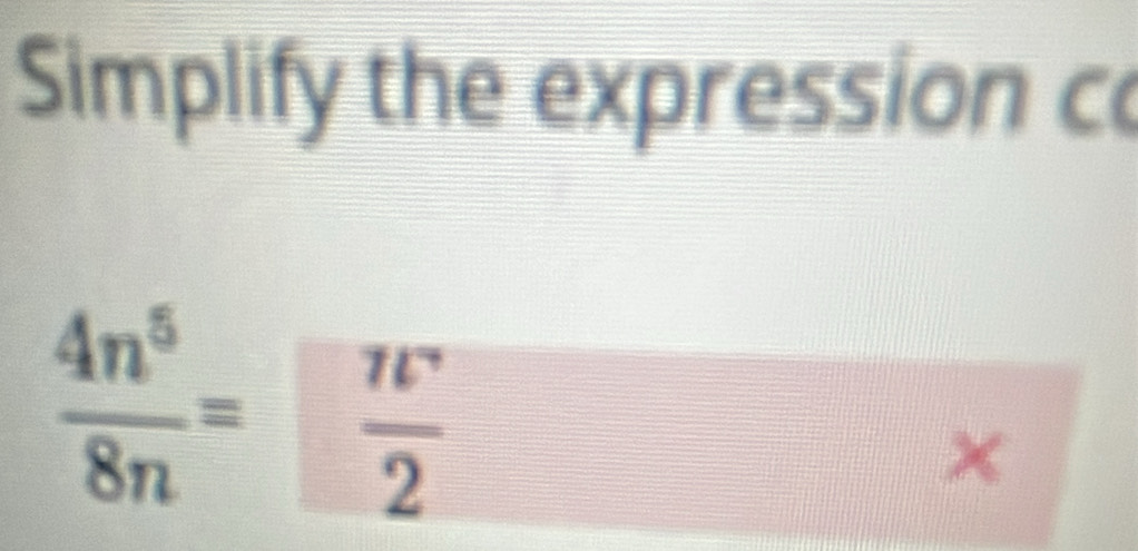 Simplify the expression c
 4n^5/8n = n/2 