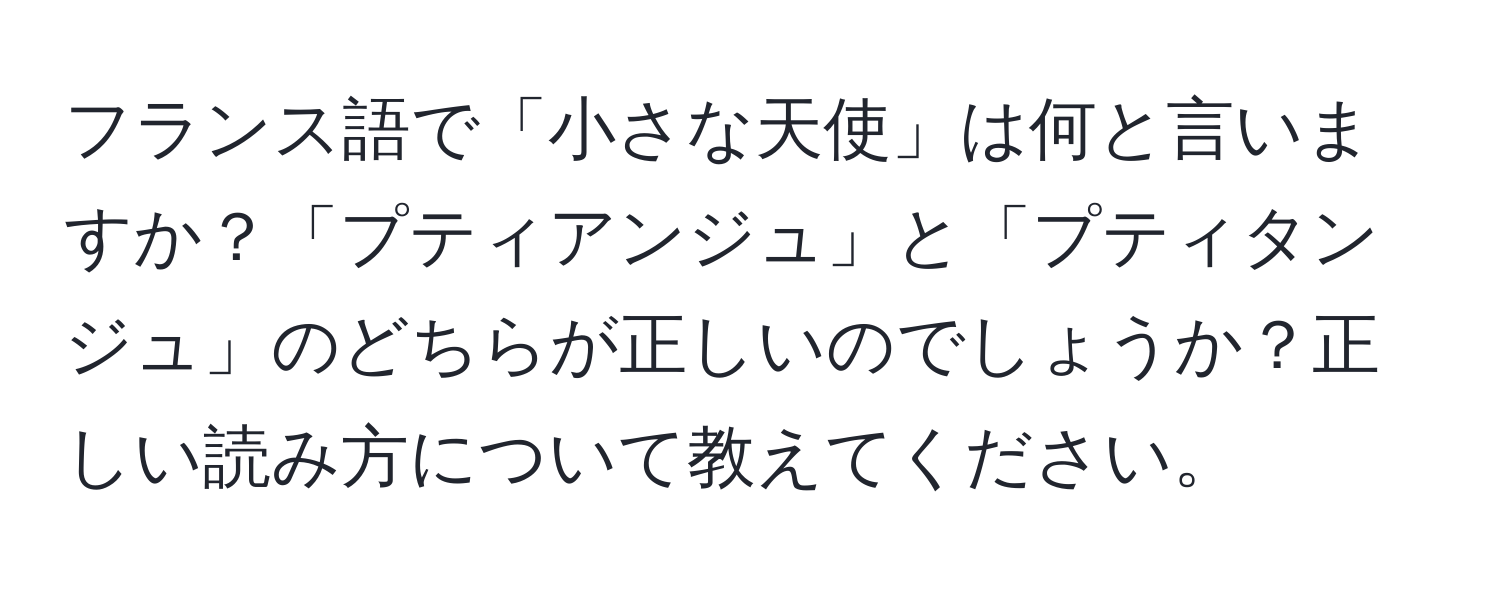 フランス語で「小さな天使」は何と言いますか？「プティアンジュ」と「プティタンジュ」のどちらが正しいのでしょうか？正しい読み方について教えてください。