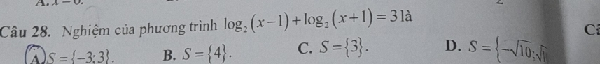 x-0
Câu 28. Nghiệm của phương trình log _2(x-1)+log _2(x+1)=31 à
C
D.
A S= -3:3. B. S= 4. C. S= 3. S= -sqrt(10);sqrt(1)