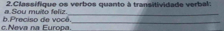 Classifique os verbos quanto à transitividade verbal: 
a.Sou muito feliz. 
_ 
b.Preciso de você. 
_ 
c.Neva na Europa.