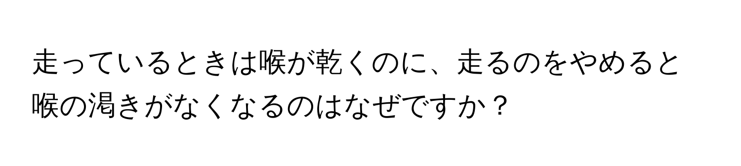 走っているときは喉が乾くのに、走るのをやめると喉の渇きがなくなるのはなぜですか？