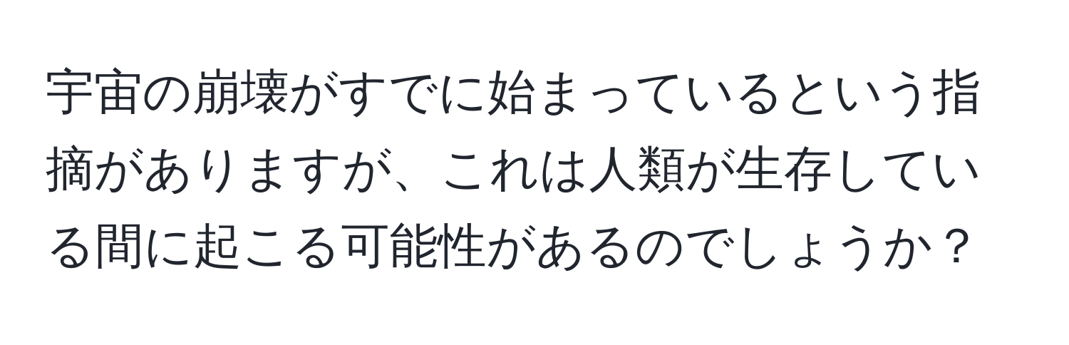 宇宙の崩壊がすでに始まっているという指摘がありますが、これは人類が生存している間に起こる可能性があるのでしょうか？