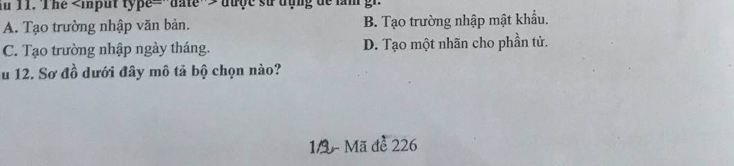 au 11. The date">được sử đụng de lam gr
A. Tạo trường nhập văn bản. B. Tạo trường nhập mật khẩu.
C. Tạo trường nhập ngày tháng. D. Tạo một nhãn cho phần tử.
u 12. Sơ đồ dưới đây mô tả bộ chọn nào?
1/2- Mã đề 226