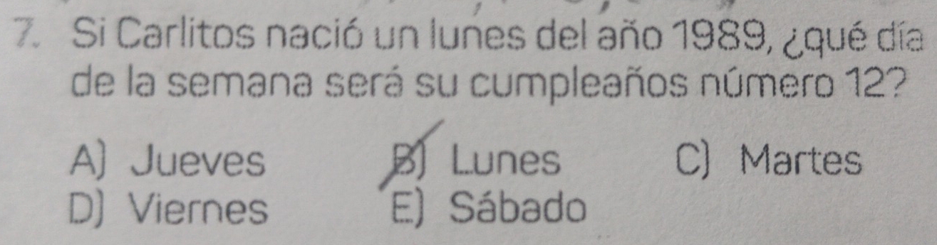 Si Carlitos nació un lunes del año 1989, ¿qué día
de la semana será su cumpleaños número 12?
A) Jueves B) Lunes C) Martes
D) Viernes E) Sábado