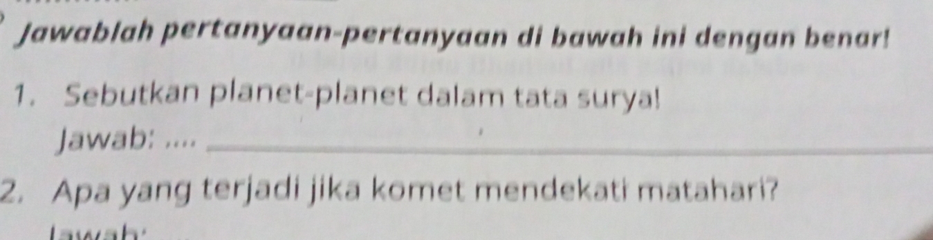 Jawablah pertanyaan-pertanyaan di bawah ini dengan benar! 
1. Sebutkan planet-planet dalam tata surya! 
Jawab: ...._ 
2. Apa yang terjadi jika komet mendekati matahari?