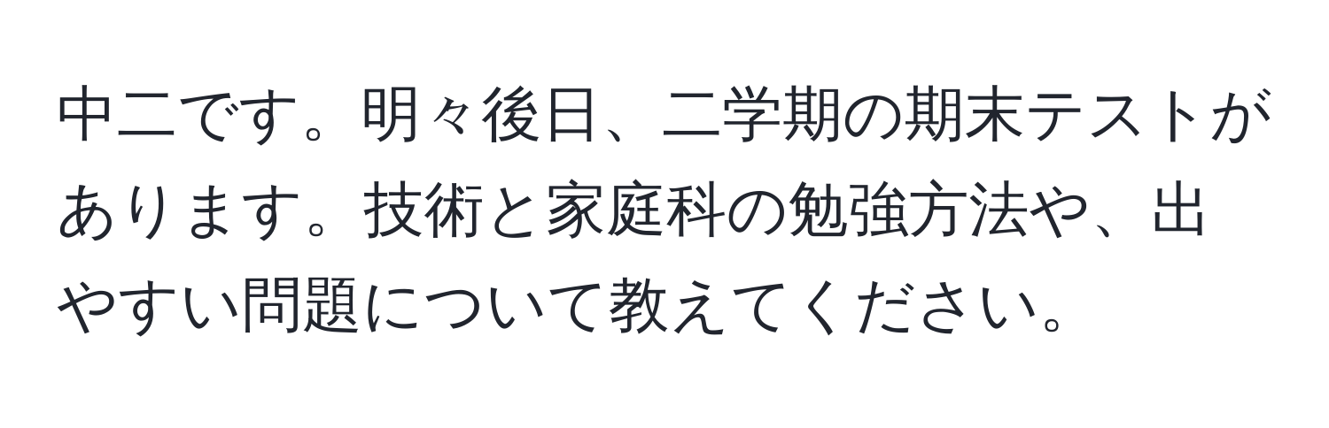 中二です。明々後日、二学期の期末テストがあります。技術と家庭科の勉強方法や、出やすい問題について教えてください。