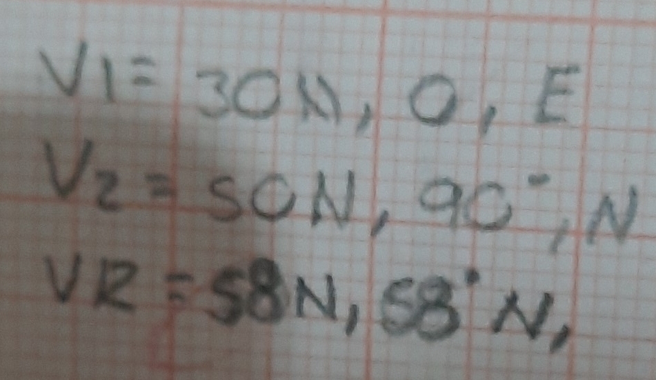 VI=30N, O, E
V_2=SON, 90°, N
VR=58N, 58°N,