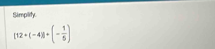 Simplify.
[12+(-4)]/ (- 1/5 )