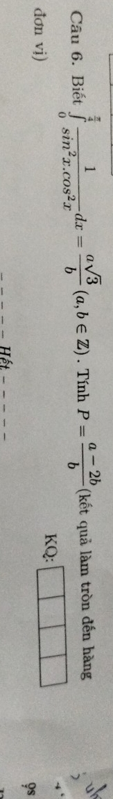 Biết ∈tlimits _0^((frac π)4) 1/sin^2x.cos^2x dx= asqrt(3)/b (a,b∈ Z). Tính P= (a-2b)/b  (kết quả làm tròn đến hàng
đơn vị)
KQ:
9s
_
_Hết_