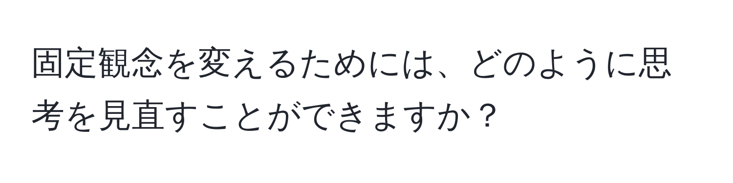 固定観念を変えるためには、どのように思考を見直すことができますか？