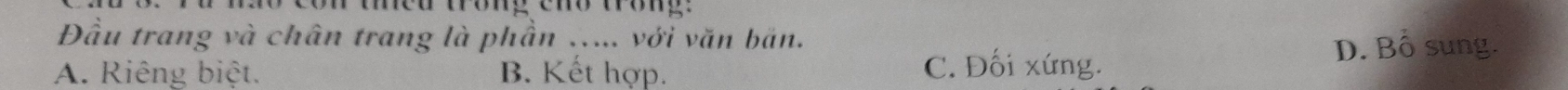 con teu trong emó urog .
Đầu trang và chân trang là phần ..... với văn bản.
A. Riêng biệt. B. Kết hợp. C. Đối xứng.
D. Bổ sung.