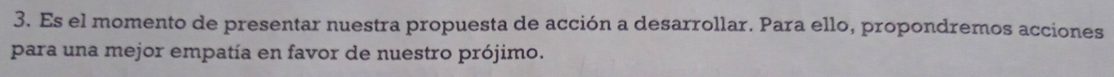 Es el momento de presentar nuestra propuesta de acción a desarrollar. Para ello, propondremos acciones 
para una mejor empatía en favor de nuestro prójimo.