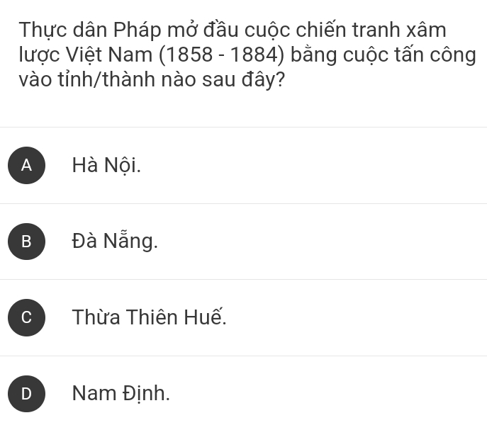 Thực dân Pháp mở đầu cuộc chiến tranh xâm
lược Việt Nam (1858 - 1884) bằng cuộc tấn công
vào tỉnh/thành nào sau đây?
A Hà Nội.
B Đà Nẵng.
Thừa Thiên Huế.
D Nam Định.