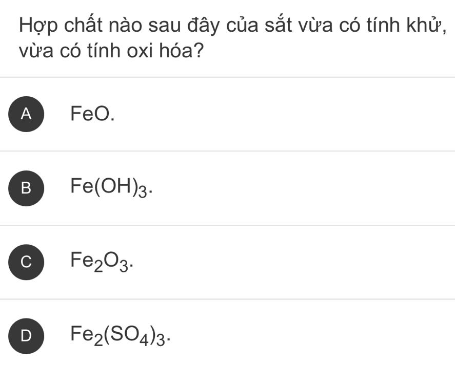 Hợp chất nào sau đây của sắt vừa có tính khử,
vừa có tính oxi hóa?
A FeO.
B Fe(OH)_3.
C Fe_2O_3.
D Fe_2(SO_4)_3.