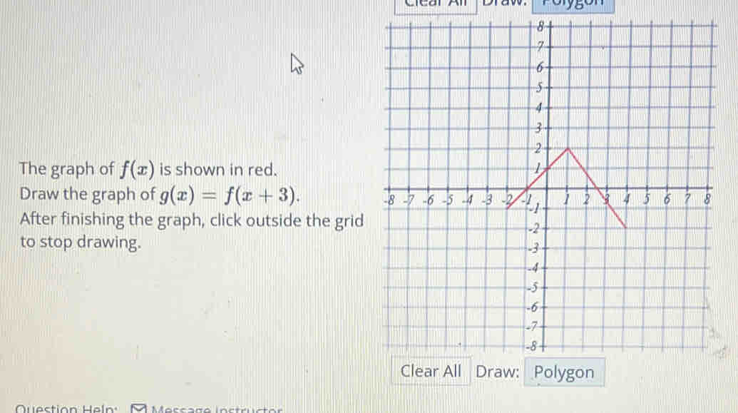 Clear Al
The graph of f(x) is shown in red.
Draw the graph of g(x)=f(x+3). 
After finishing the graph, click outside the grid
to stop drawing. 
Questión eln Mescage instructor