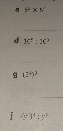 a 5^2* 5^4
_ 
d 10^5:10^3
_ 
g (5^4)^3
_ 
j (y^2)^4:y^5