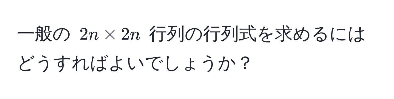 一般の $2n * 2n$ 行列の行列式を求めるにはどうすればよいでしょうか？