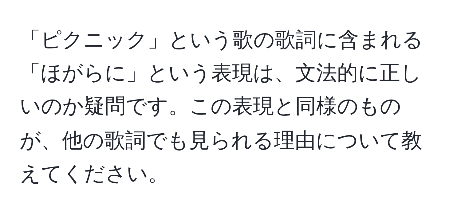 「ピクニック」という歌の歌詞に含まれる「ほがらに」という表現は、文法的に正しいのか疑問です。この表現と同様のものが、他の歌詞でも見られる理由について教えてください。