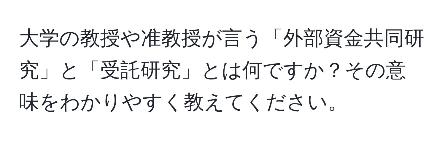 大学の教授や准教授が言う「外部資金共同研究」と「受託研究」とは何ですか？その意味をわかりやすく教えてください。