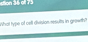 stion of 5 
What type of cell division results in growth?