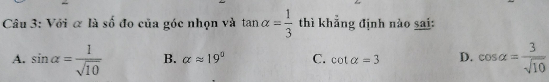 Với α là số đo của góc nhọn và tan alpha = 1/3  thì khẳng định nào sai:
A. sin alpha = 1/sqrt(10)  cos alpha = 3/sqrt(10) 
B. alpha approx 19° C. cot alpha =3
D.