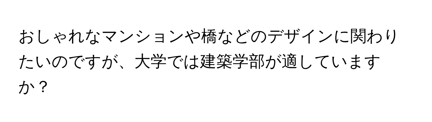 おしゃれなマンションや橋などのデザインに関わりたいのですが、大学では建築学部が適していますか？