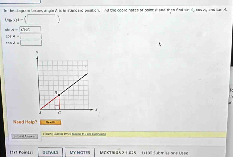 In the diagram below, angle A is in standard position. Find the coordinates of point B and then find sin A, cos A , and tan A.
(x_B,y_B)=(□ )
sin A=2/sqrt
cos A=□
tan A=□
fc 
th 
」r 
Need Help? Read it 
Submit Answer Viewing Saved Work Revert to Last Response 
. [1/1 Points] DETAILS MY NOTES MCKTRIG8 2.1.025. 1/100 Submissions Used