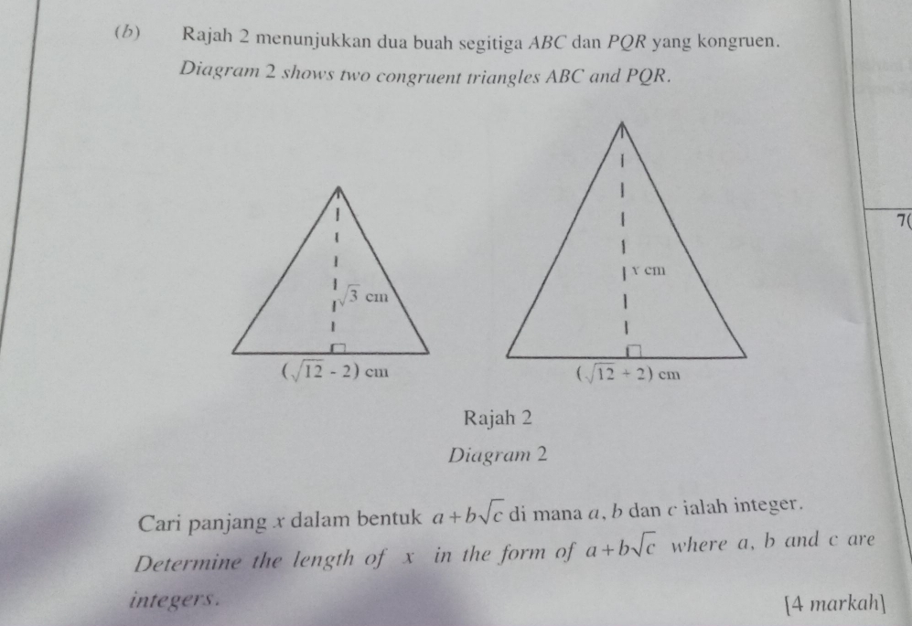 Rajah 2 menunjukkan dua buah segitiga ABC dan PQR yang kongruen.
Diagram 2 shows two congruent triangles ABC and PQR.
7(
Rajah 2
Diagram 2
Cari panjang x dalam bentuk a+bsqrt(c) di mana a, b dan c ialah integer.
Determine the length of x in the form of a+bsqrt(c) where a, b and c are
integers . [4 markah]