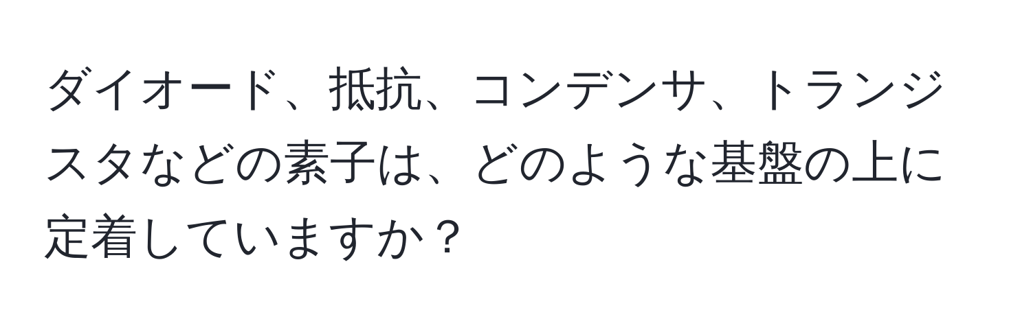 ダイオード、抵抗、コンデンサ、トランジスタなどの素子は、どのような基盤の上に定着していますか？