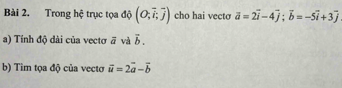 Trong hệ trục tọa độ (O;vector i;vector j) cho hai vecto vector a=2vector i-4vector j; vector b=-5vector i+3vector j
a) Tính độ dài của vectơ vector a và vector b. 
b) Tìm tọa độ của vectơ vector u=2vector a-vector b