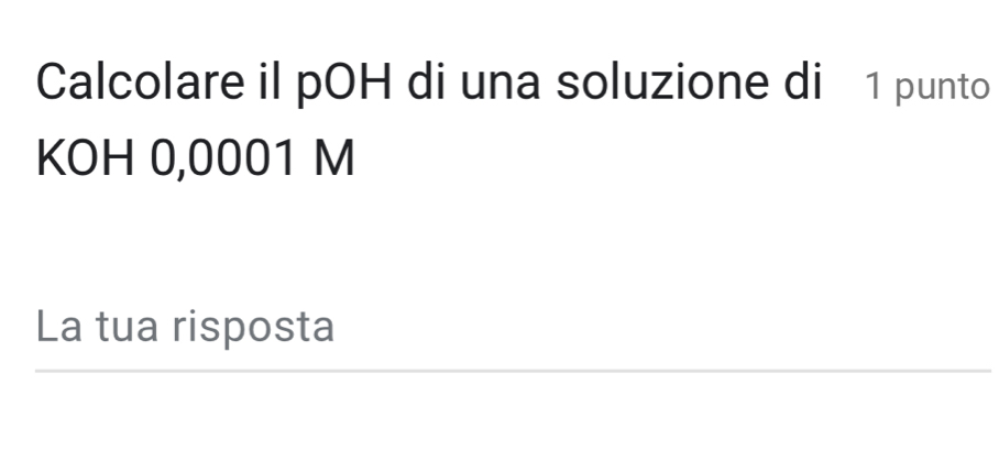 Calcolare il pOH di una soluzione di 1 punto 
KOH 0,0001 M
La tua risposta