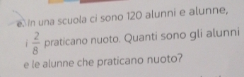 In una scuola ci sono 120 alunni e alunne,
 2/8  praticano nuoto. Quanti sono gli alunni 
e le alunne che praticano nuoto?