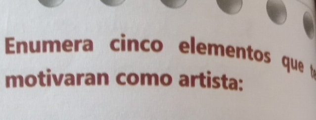 Enumera cinco elementos que 
motivaran como artista: