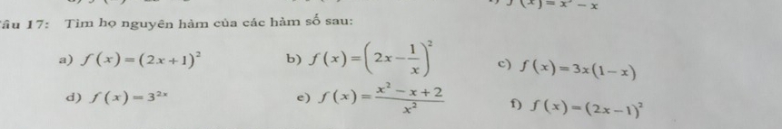 =x-x
Tâu 17: Tìm họ nguyên hàm của các hàm số sau: 
a) f(x)=(2x+1)^2 b) f(x)=(2x- 1/x )^2 c) f(x)=3x(1-x)
d) f(x)=3^(2x) e) f(x)= (x^2-x+2)/x^2  f) f(x)=(2x-1)^2